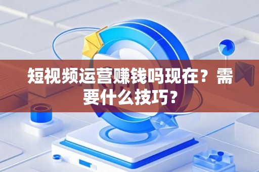 短视频运营赚钱吗现在？需要什么技巧？