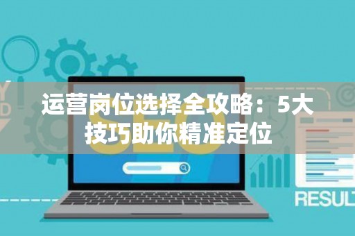 运营岗位选择全攻略：5大技巧助你精准定位