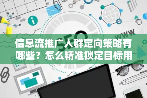 信息流推广人群定向策略有哪些？怎么精准锁定目标用户提升转化率？