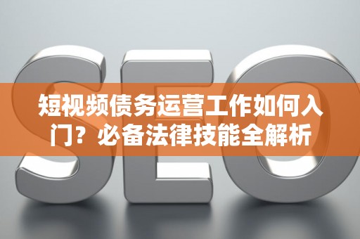 短视频债务运营工作如何入门？必备法律技能全解析