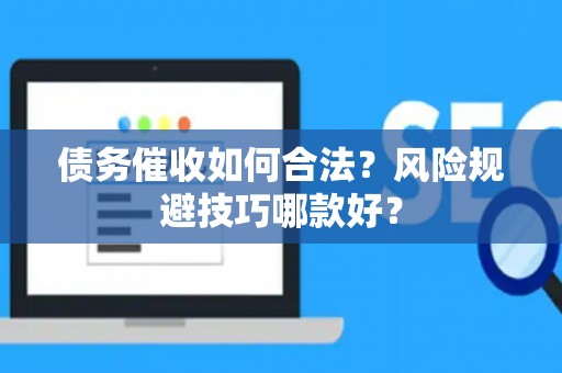 债务催收如何合法？风险规避技巧哪款好？