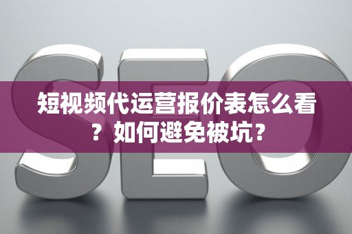 短视频代运营报价表怎么看？如何避免被坑？