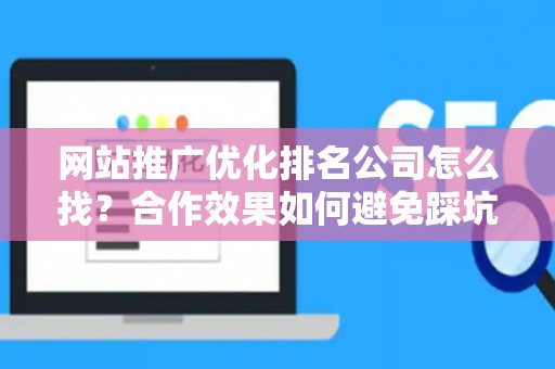 网站推广优化排名公司怎么找？合作效果如何避免踩坑？